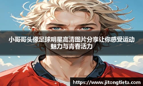 小哥哥头像足球明星高清图片分享让你感受运动魅力与青春活力