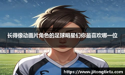 长得像动画片角色的足球明星们你最喜欢哪一位