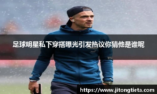 足球明星私下穿搭曝光引发热议你猜他是谁呢